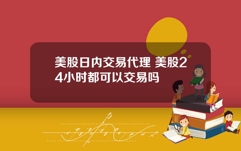 美股日内交易代理 美股24小时都可以交易吗